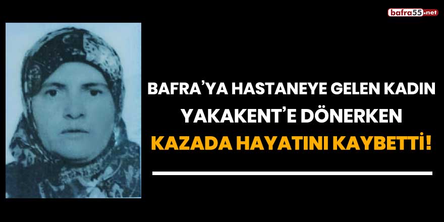 Bafra'ya hastaneye gelen kadın Yakakent'e dönerken kazada hayatını kaybetti