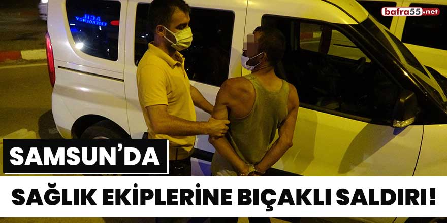 Samsun'da sağlık ekiplerine bıçaklı saldırı!