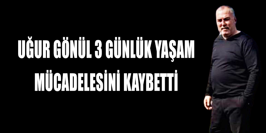 UĞUR GÖNÜL 3 GÜNLÜK YAŞAM MÜCADELESİNİ KAYBETTİ 