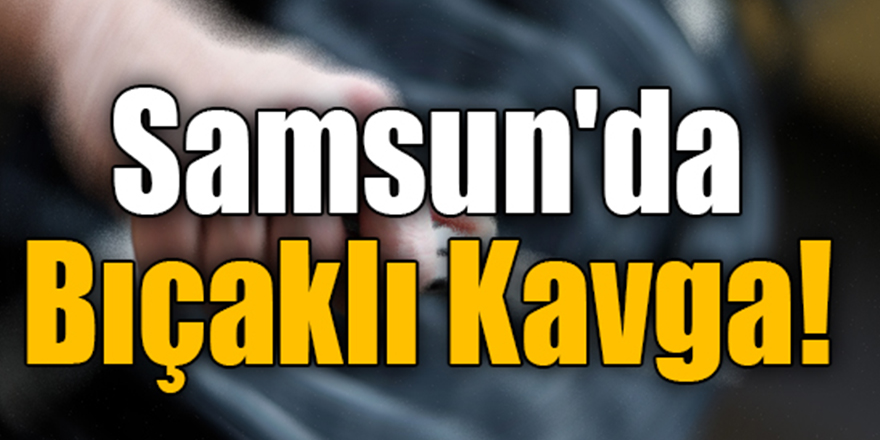 Samsun'da bıçaklı kavgada 2 kişi ağır yaralandı