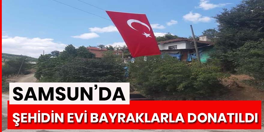 Samsunlu şehidin evi Türk bayrakları ile donatıldı