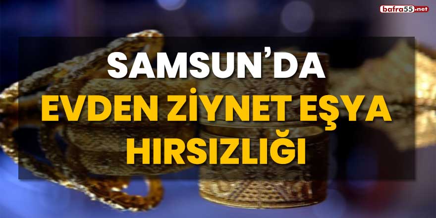 Samsun'da evden ziynet eşya hırsızlığı