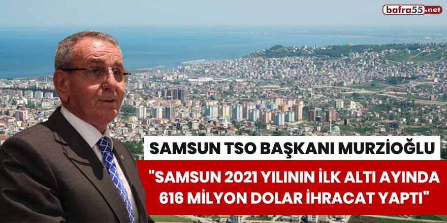 Murzioğlu: "Samsun 2021 yılının ilk altı ayında 616 milyon dolar ihracat yaptı"