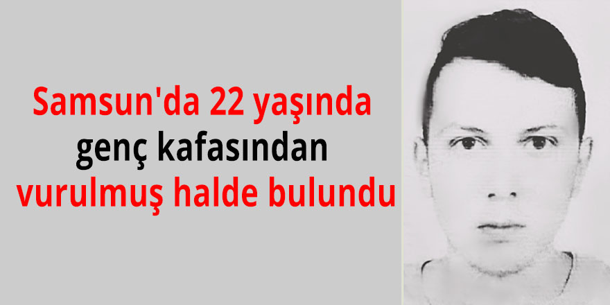 Samsun'da 22 yaşında genç kafasından vurulmuş halde bulundu