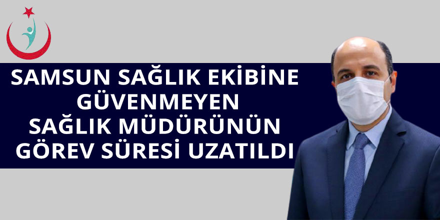 SAMSUN SAĞLIK EKİBİNE  GÜVENMEYEN SAĞLIK MÜDÜRÜNÜN GÖREV SÜRESİ UZATILDI