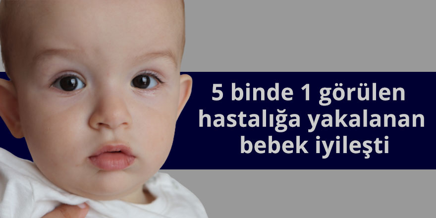 5 binde 1 görülen hastalığa yakalanan bebek iyileşti