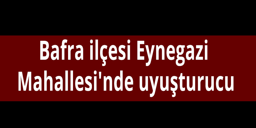 Bafra ilçesi Eynegazi Mahallesi'nde uyuşturucu