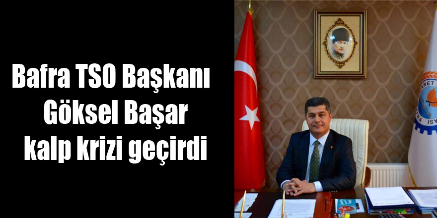 Bafra TSO Başkanı  Göksel Başar kalp krizi geçirdi