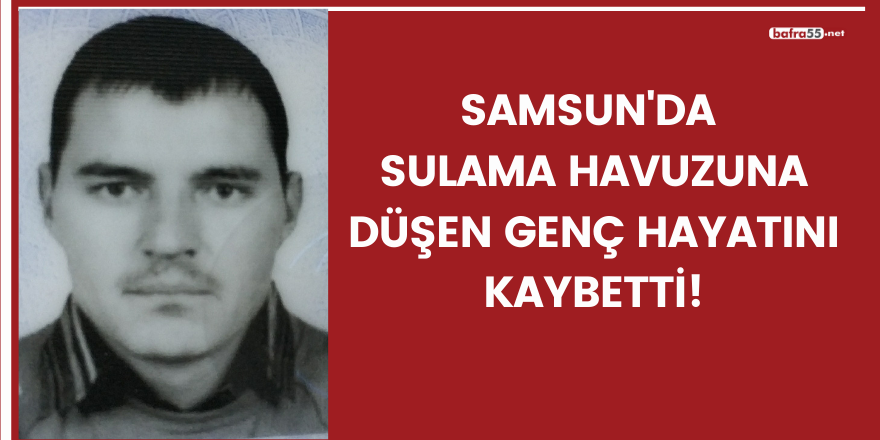 Samsun'da sulama havuzuna düşen genç hayatını kaybetti!