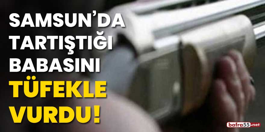 Samsun'da tartıştığı babasını tüfekle vurdu!