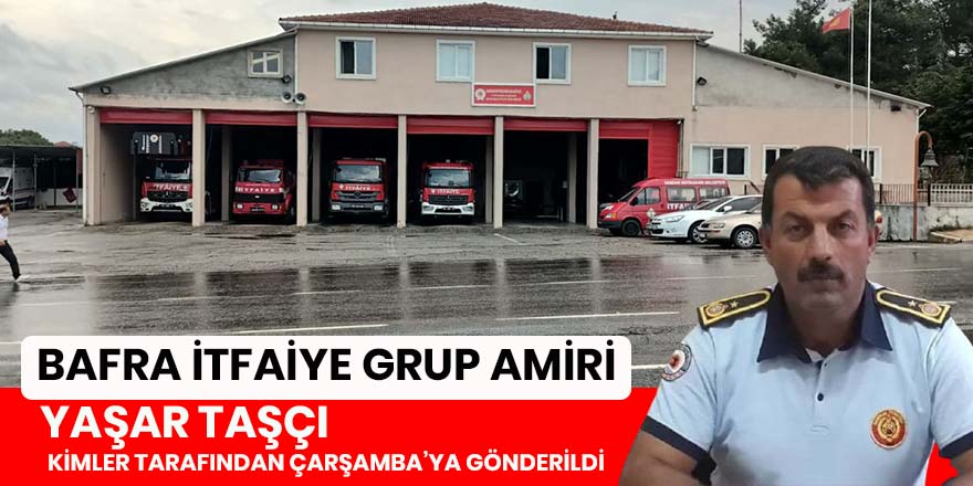 Bafra İtfaiye Amiri Yaşar Taşçı’yı kim neden Bafra’dan aldı