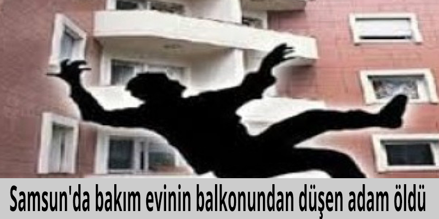 Samsun'da bakım evinin balkonundan düşen adam öldü