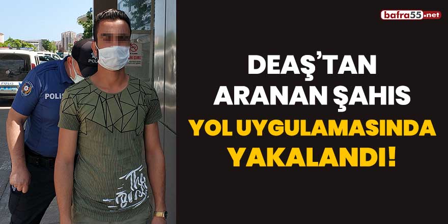 DEAŞ'tan aranan şahıs yol uygulamasında yakalandı!