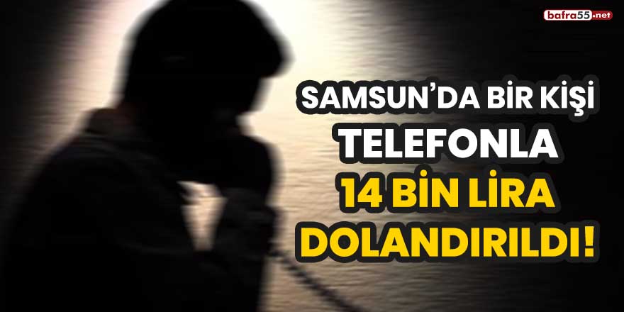 Samsun'da bir kişi telefonla 14 bin lira dolandırıldı!