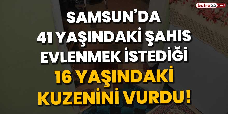 Samsun'da 41 yaşındaki şahıs evlenmek istediği 16 yaşındaki kuzenini vurdu!