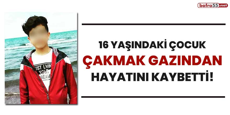 16 yaşındaki çocuk çakmak gazından hayatını kaybetti!