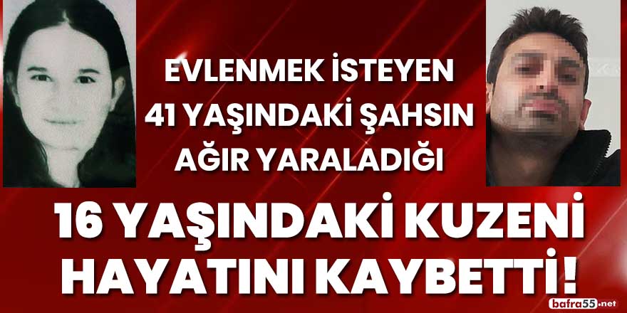 Evlenmek isteyen 41 yaşındaki şahsın ağır yaraladığı 16 yaşındaki kuzeni hayatını kaybetti!