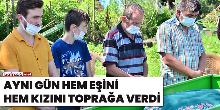 Aynı gün hem eşini hem kızını toprağa verdi