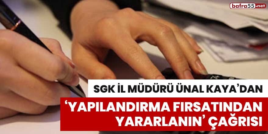 SGK İl Müdürü Ünal Kaya’dan ‘yapılandırma fırsatından yararlanın’ çağrısı