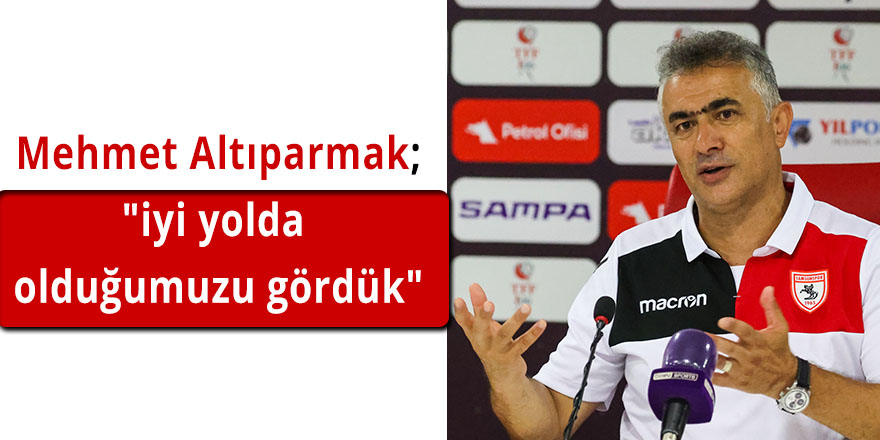 Mehmet Altıparmak;"iyi yolda olduğumuzu gördük"