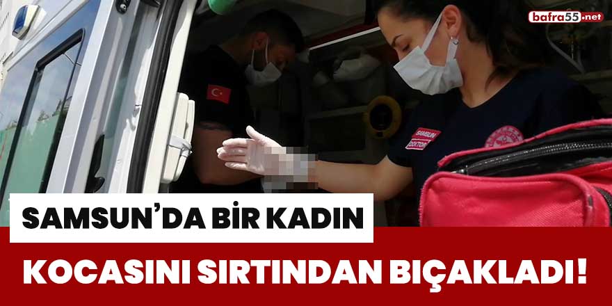 Samsun'da bir kadın, kocasını sırtından bıçakladı!