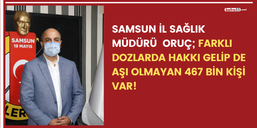 Samsun İl Sağlık  Müdürü  Oruç; farklı dozlarda hakkı gelip de  aşı olmayan 467 bin kişi var!