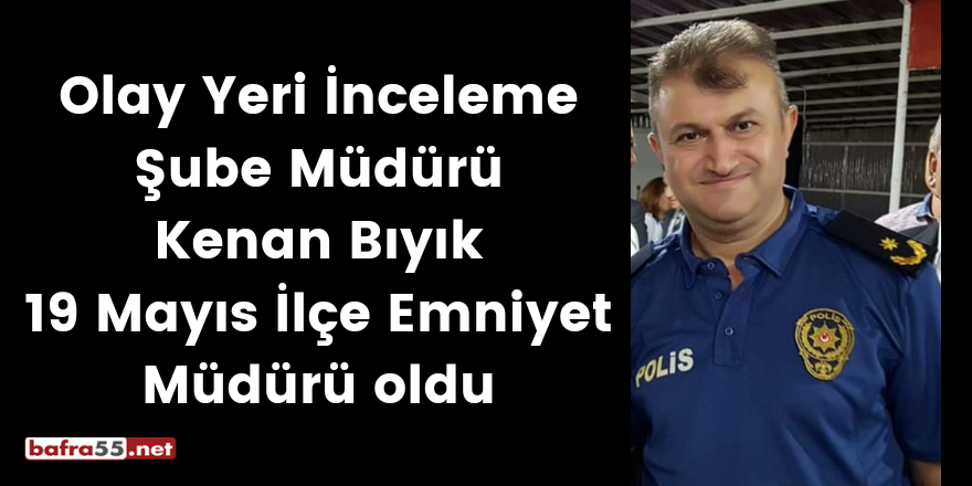 Olay Yeri İnceleme Şube Müdürü Kenan Bıyık 19 Mayıs İlçe Emniyet Müdürü oldu