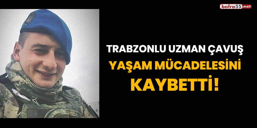 Trabzonlu Uzman Çavuş yaşam mücadelesini kaybetti!