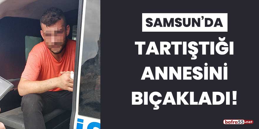 Samsun'da tartıştığı annesini bıçakladı!