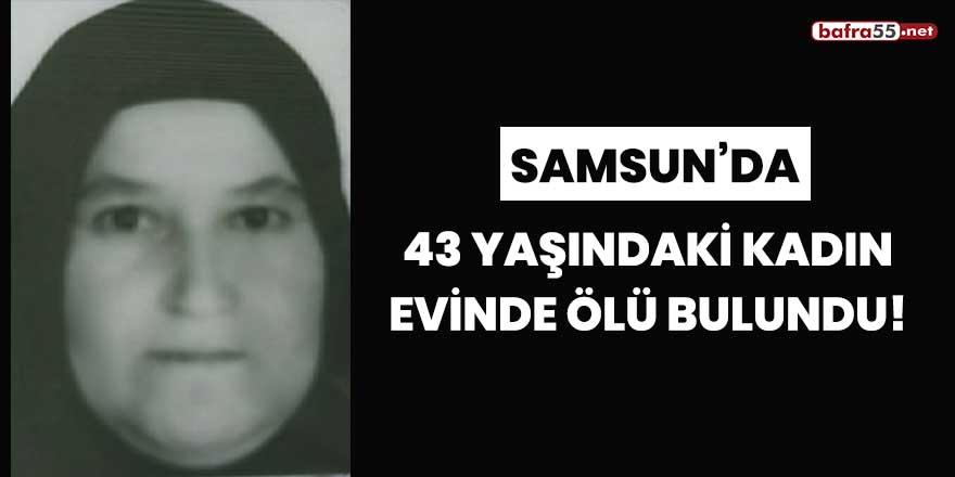 Samsun'da 43 yaşındaki kadın evinde ölü bulundu!