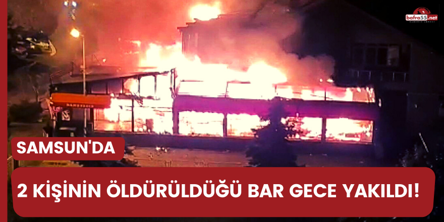 Samsun'da 2 kişinin öldürüldüğü bar gece yakıldı