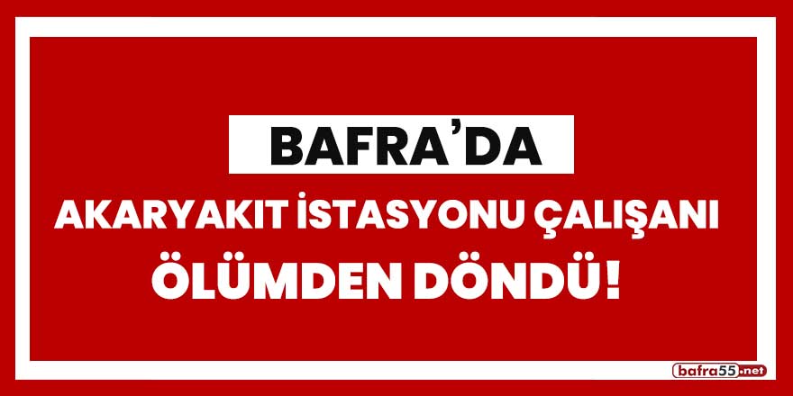 Bafra'da akaryakıt istasyonu çalışanı ölümden döndü!