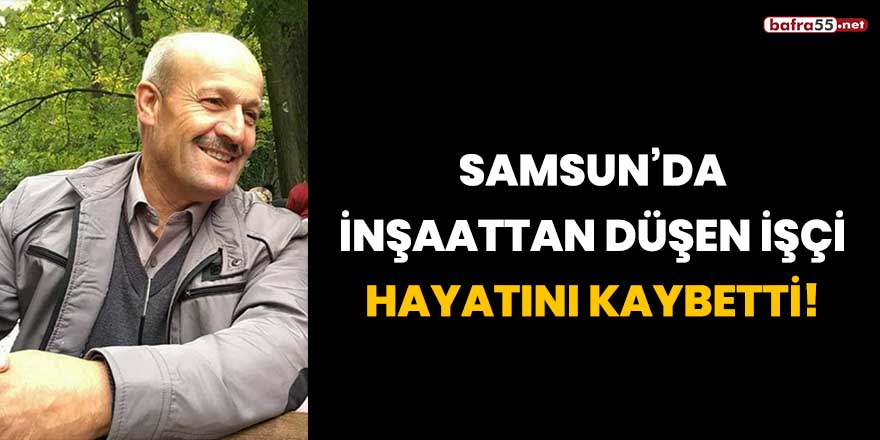 Samsun'da inşaattan düşen işçi hayatını kaybetti!