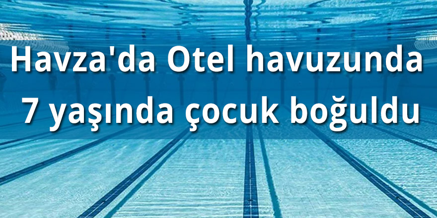 Havza'da Otel havuzunda 7 yaşında çocuk boğuldu