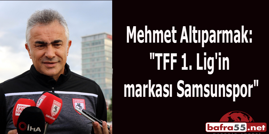 Mehmet Altıparmak: "TFF 1. Lig'in markası Samsunspor"