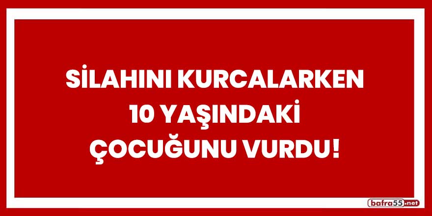 Silahını kurcalarken kazara 10 yaşındaki çocuğunu vurdu!