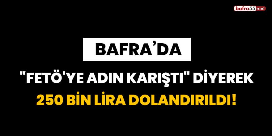 Bafra'da FETÖ'ye adın karıştı diyerek 250 bin lira dolandırıldı