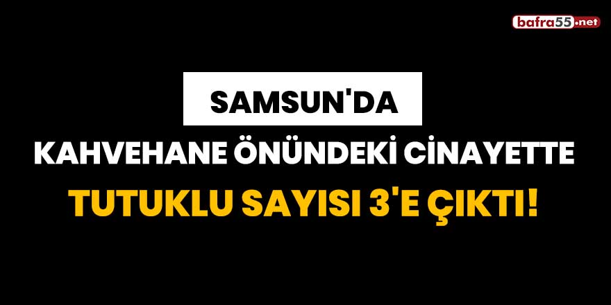 Samsun'da kahvehane önündeki cinayette tutuklu sayısı 3'e çıktı