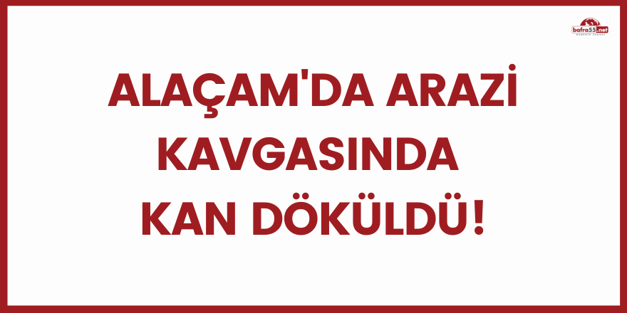 Alaçam'da arazi kavgasında kan döküldü!