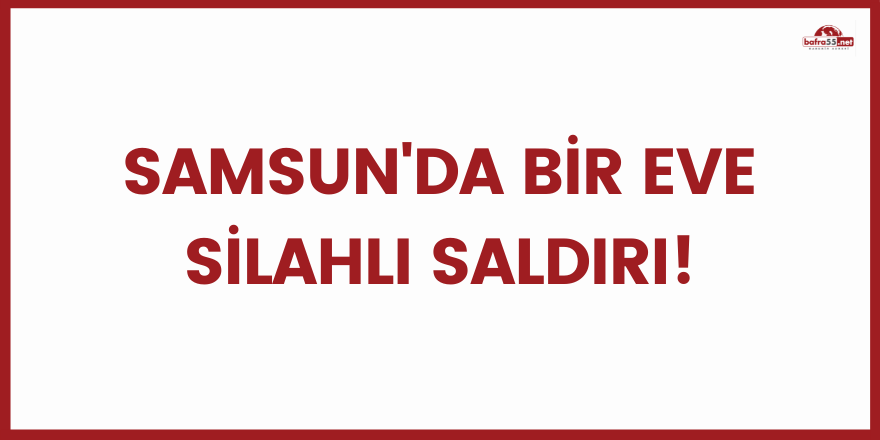 Samsun'da bir eve silahlı saldırı