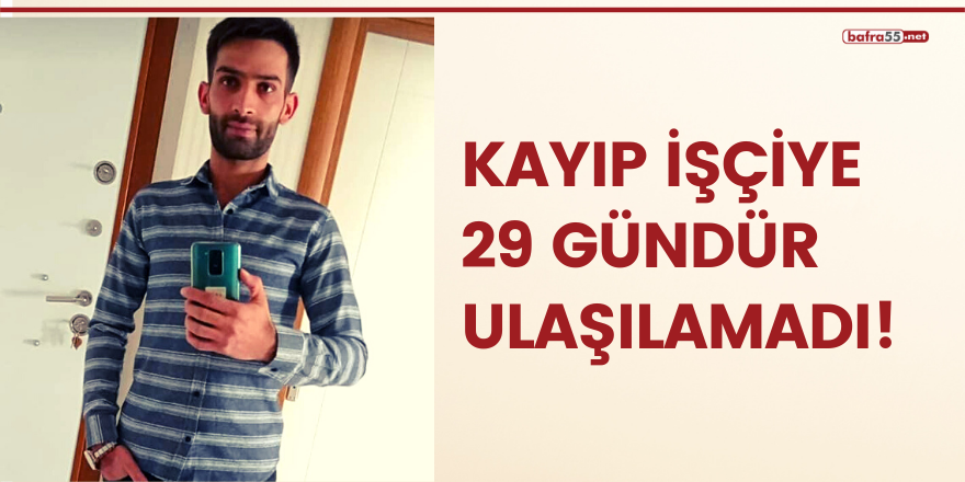 Kayıp işçiye 29 gündür ulaşılamadı