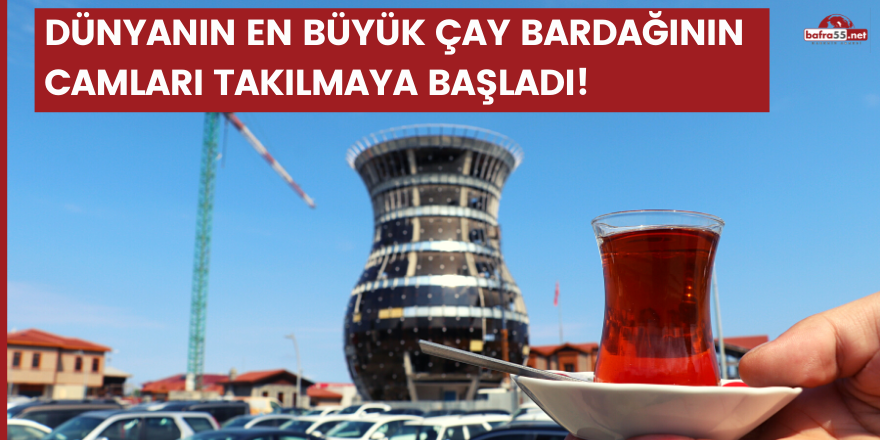 Dünyanın en büyük çay bardağının camları takılmaya başladı