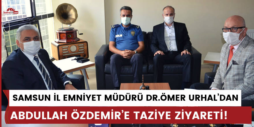 SAMSUN İL EMNİYET MÜDÜRÜ DR.ÖMER URHAL’DAN  ABDULLAH ÖZDEMİR’E TAZİYE ZİYARETİ