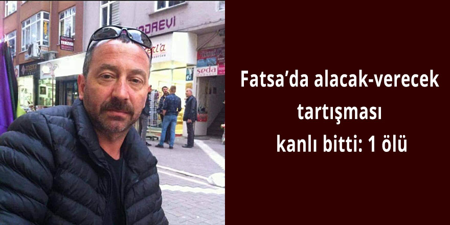 Fatsa’da alacak-verecek tartışması kanlı bitti: 1 ölü