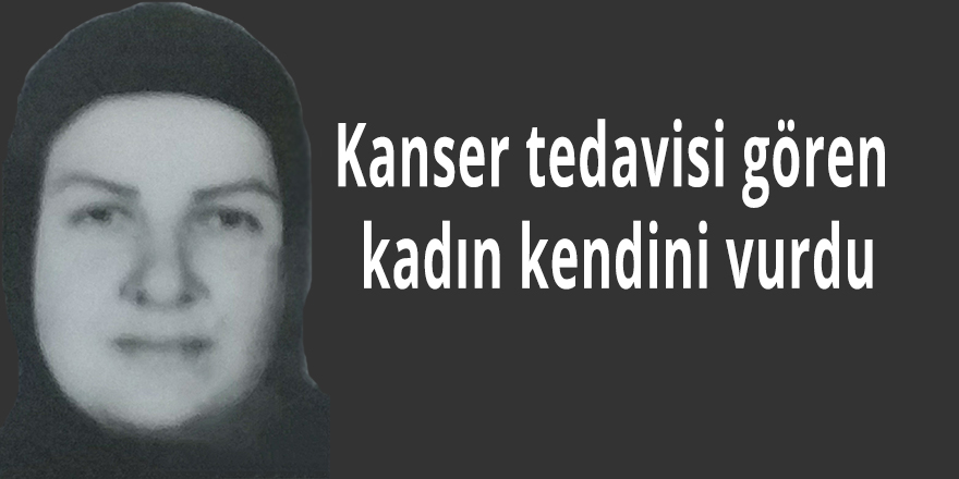 Kanser tedavisi gören kadın kendini vurdu