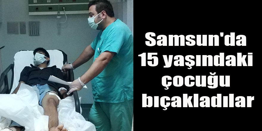 Samsun'da 15 yaşındaki çocuğu bıçakladılar