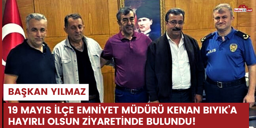 BAŞKAN YILMAZ 19 MAYIS İLÇE EMNİYET MÜDÜRÜ KENAN BIYIK’A HAYIRLI OLSUN ZİYARETİNDE BULUNDU