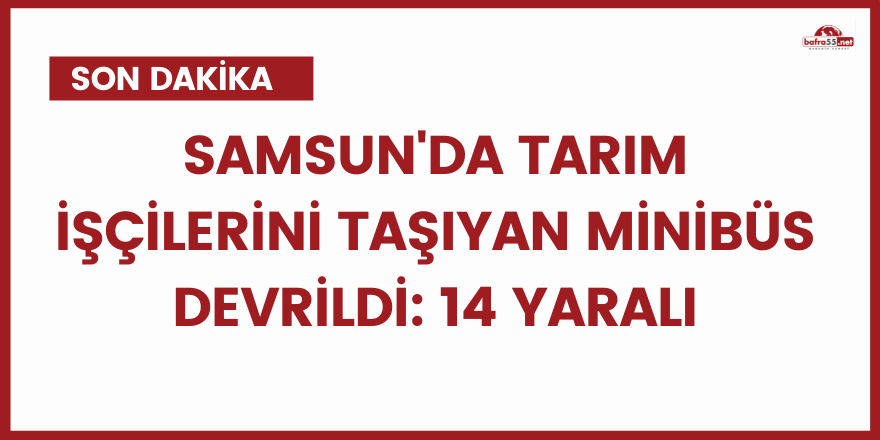 Samsun'da tarım işçilerini taşıyan minibüs devrildi: 14 yaralı