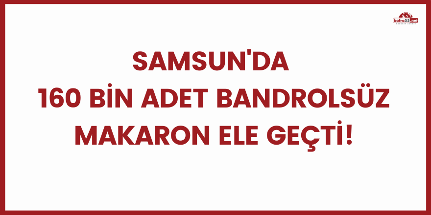 Samsun'da 160 bin adet bandrolsüz makaron ele geçti