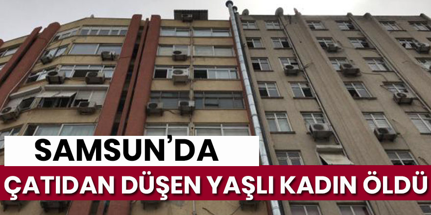 Samsun'da evinin çatı kısmından düşen yaşlı kadın hayatını kaybetti